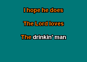 I hope he does

The Lord loves

The drinkin' man