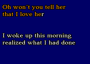 0h won't you tell her
that I love her

I woke up this morning
realized what I had done