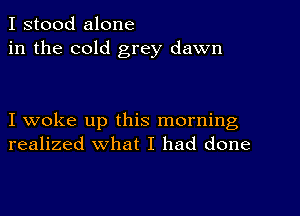 I stood alone
in the cold grey dawn

I woke up this morning
realized what I had done