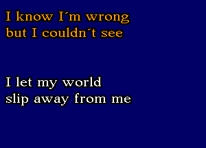 I know I'm wrong
but I couldn't see

I let my world
slip away from me