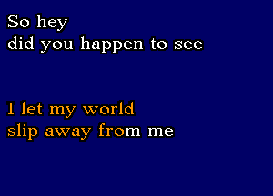 So hey
did you happen to see

I let my world
slip away from me