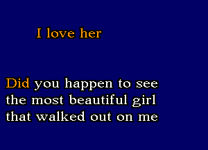 I love her

Did you happen to see
the most beautiful girl
that walked out on me