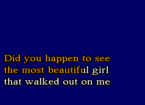 Did you happen to see
the most beautiful girl
that walked out on me