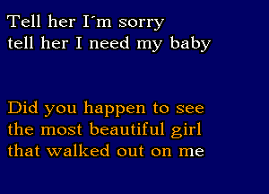 Tell her I'm sorry
tell her I need my baby

Did you happen to see
the most beautiful girl
that walked out on me