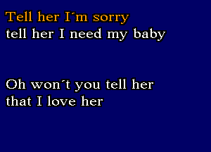 Tell her I'm sorry
tell her I need my baby

Oh won't you tell her
that I love her