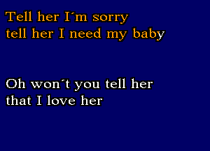 Tell her I'm sorry
tell her I need my baby

Oh won't you tell her
that I love her