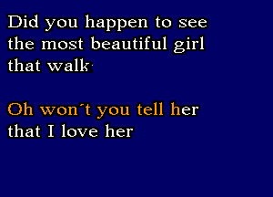 Did you happen to see
the most beautiful girl
that walk

Oh won't you tell her
that I love her