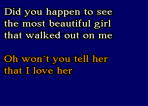 Did you happen to see
the most beautiful girl
that walked out on me

Oh won't you tell her
that I love her