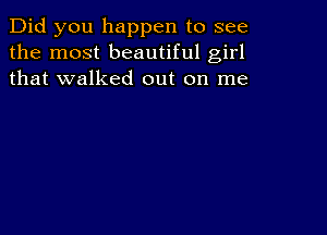 Did you happen to see
the most beautiful girl
that walked out on me