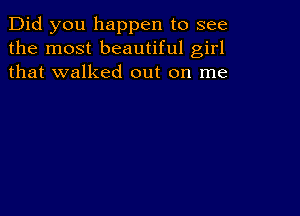 Did you happen to see
the most beautiful girl
that walked out on me