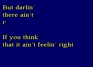 But darlin'
there ain't
r

If you think
that it ain't feelin' right