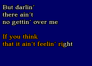 But darlin'
there ain't
no gettin' over me

If you think
that it ain't feelin' right