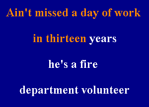 Ain't missed a day of work

in thirteen years
he's a fire

department volunteer