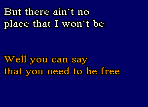 But there ain't no
place that I won't be

XVell you can say
that you need to be free