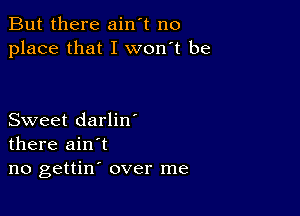 But there ain't no
place that I won't be

Sweet darlin
there ain't
no gettin' over me