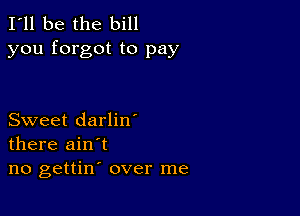 I'll be the bill
you forgot to pay

Sweet darlin
there ain't

no gettin' over me