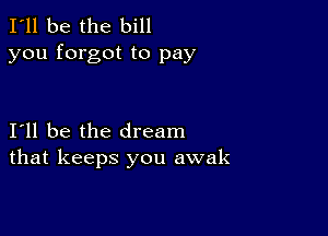 I'll be the bill
you forgot to pay

I11 be the dream
that keeps you awak