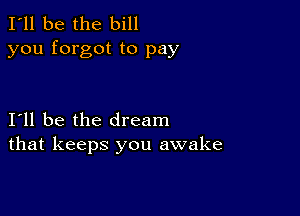 I'll be the bill
you forgot to pay

I11 be the dream
that keeps you awake