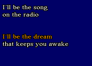 I'll be the song
on the radio

111 be the dream
that keeps you awake