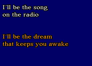 I'll be the song
on the radio

111 be the dream
that keeps you awake