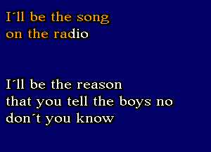 I'll be the song
on the radio

111 be the reason
that you tell the boys no
don't you know