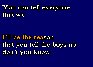 You can tell everyone
that we'

I11 be the reason

that you tell the boys no
don't you know