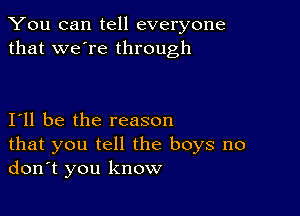 You can tell everyone
that we're through

I11 be the reason

that you tell the boys no
don't you know