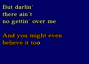 But darlin'
there ain't
no gettin' over me

And you might even
believe it too