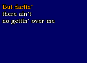 But darlin'
there ain't
no gettin' over me