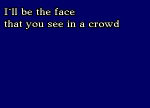 I'll be the face
that you see in a crowd