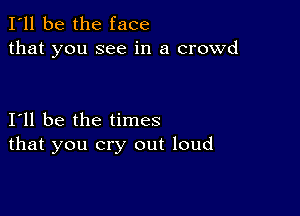 I'll be the face
that you see in a crowd

I11 be the times
that you cry out loud