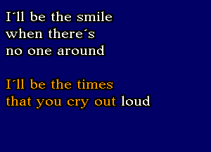 I'll be the smile
when there's
no one around

111 be the times
that you cry out loud