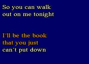 So you can walk
out on me tonight

I11 be the book
that you just
can't put down