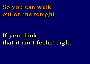 So you can walk
out on me tonight

If you think
that it ain't feelin' right