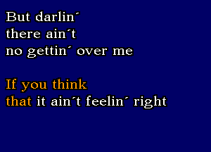 But darlin'
there ain't
no gettin' over me

If you think
that it ain't feelin' right