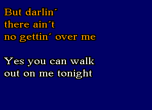 But darlin'
there ain't
no gettin' over me

Yes you can walk
out on me tonight