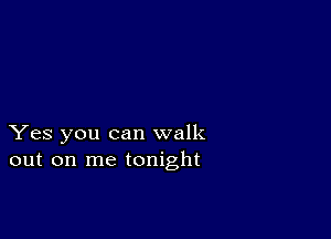 Yes you can walk
out on me tonight