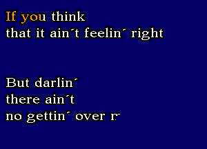 If you think
that it ain t feelin' right

But darlin'
there ain't
no gettin' over r