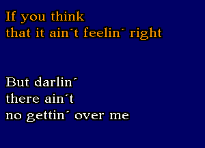 If you think
that it ain t feelin' right

But darlin'
there ain't
no gettin' over me