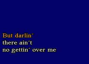 But darlin'
there ain't
no gettin' over me