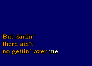 But darlin'
there ain't
no gettin' over me