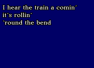 I hear the train a comin'
it's rollin'
Tound the bend