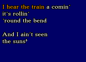 I hear the train a comin'
it's rollin'
Tound the bend

And I ain't seen
the sunsL