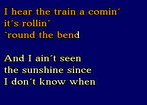 I hear the train a comin'
it's rollin'
Tound the bend

And I ain't seen
the sunshine since
I don't know when