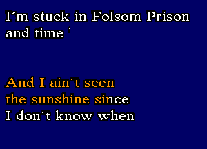 I'm stuck in Folsom Prison
and time

And I ain't seen
the sunshine since
I don't know when