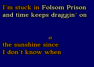 I'm stuck in Folsom Prison
and time keeps draggin' on

11
the sunshine since
I don't know when