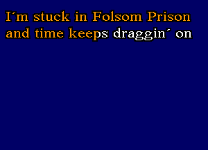 I'm stuck in Folsom Prison
and time keeps draggin' on