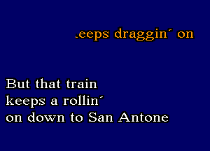 .eeps draggin' on

But that train
keeps a rollin
on down to San Antone