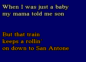 When I was just a baby
my mama told me son

But that train
keeps a rollin
on down to San Antone