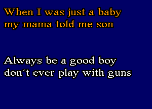 When I was just a baby
my mama told me son

Always be a good boy
don't ever play with guns